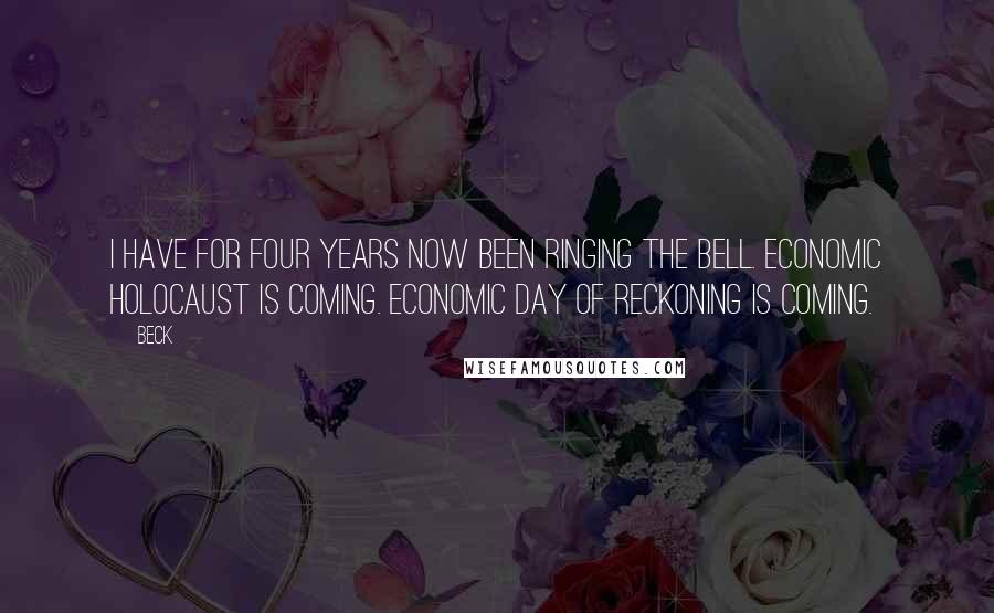 Beck quotes: I have for four years now been ringing the bell. Economic Holocaust is coming. Economic day of reckoning is coming.
