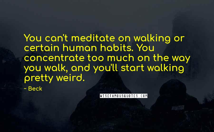 Beck quotes: You can't meditate on walking or certain human habits. You concentrate too much on the way you walk, and you'll start walking pretty weird.