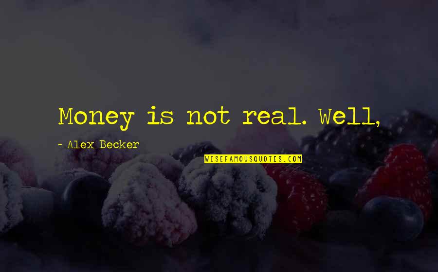 Becker Quotes By Alex Becker: Money is not real. Well, Becker Quotes By Alex Becker: Money is not real. Well,