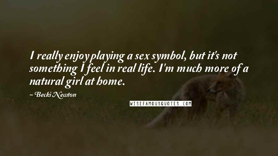 Becki Newton quotes: I really enjoy playing a sex symbol, but it's not something I feel in real life. I'm much more of a natural girl at home. Becki Newton quotes: I really enjoy playing a sex symbol, but it's not something I feel in real life. I'm much more of a natural girl at home.