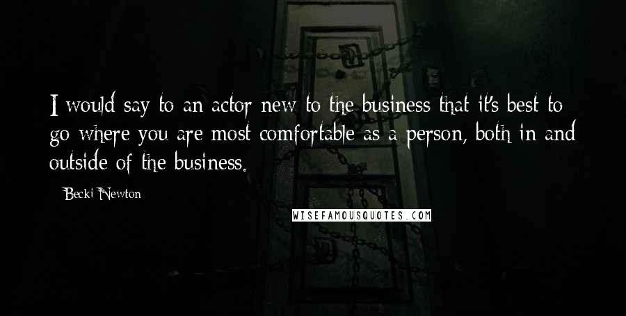 Becki Newton quotes: I would say to an actor new to the business that it's best to go where you are most comfortable as a person, both in and outside of the business. Becki Newton quotes: I would say to an actor new to the business that it's best to go where you are most comfortable as a person, both in and outside of the business.