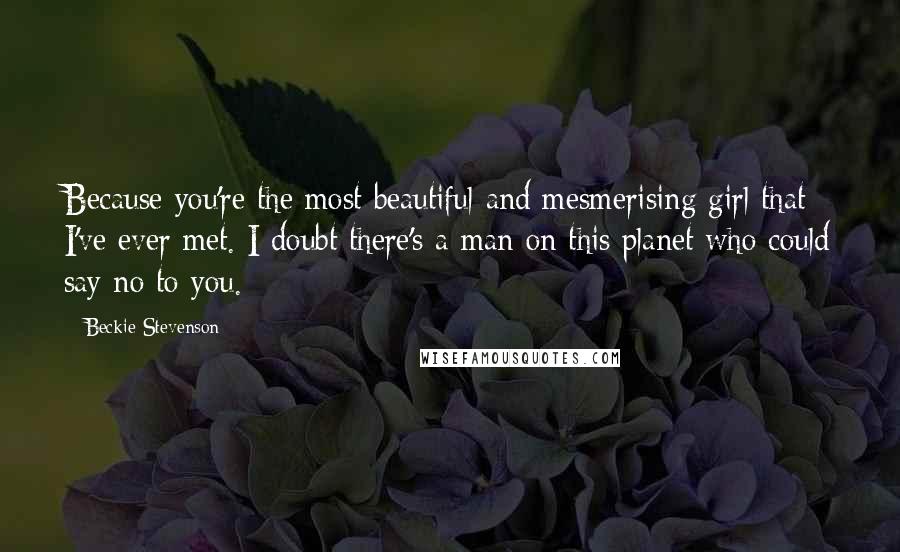 Beckie Stevenson quotes: Because you're the most beautiful and mesmerising girl that I've ever met. I doubt there's a man on this planet who could say no to you.