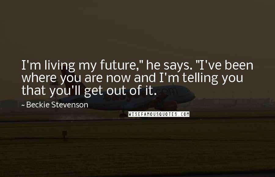 Beckie Stevenson quotes: I'm living my future," he says. "I've been where you are now and I'm telling you that you'll get out of it.