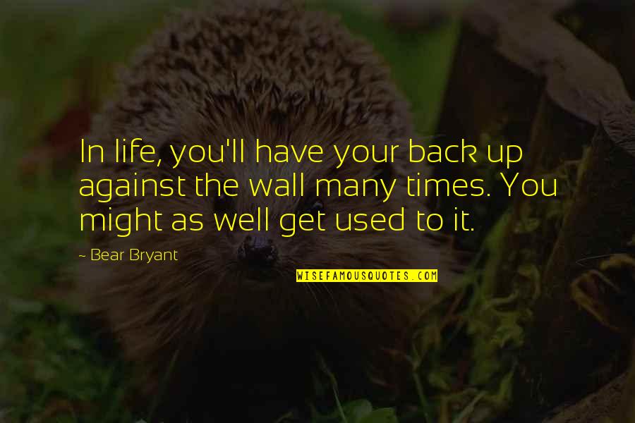 Beckner Farms Quotes By Bear Bryant: In life, you'll have your back up against