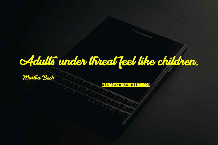 Beck'ning Quotes By Martha Beck: Adults under threat feel like children.