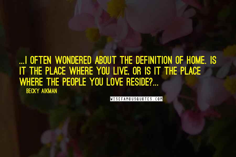 Becky Aikman quotes: ...I often wondered about the definition of home. Is it the place where you live, or is it the place where the people you love reside?...