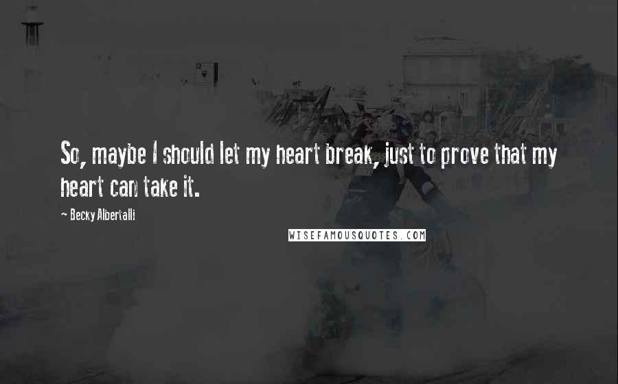 Becky Albertalli quotes: So, maybe I should let my heart break, just to prove that my heart can take it.