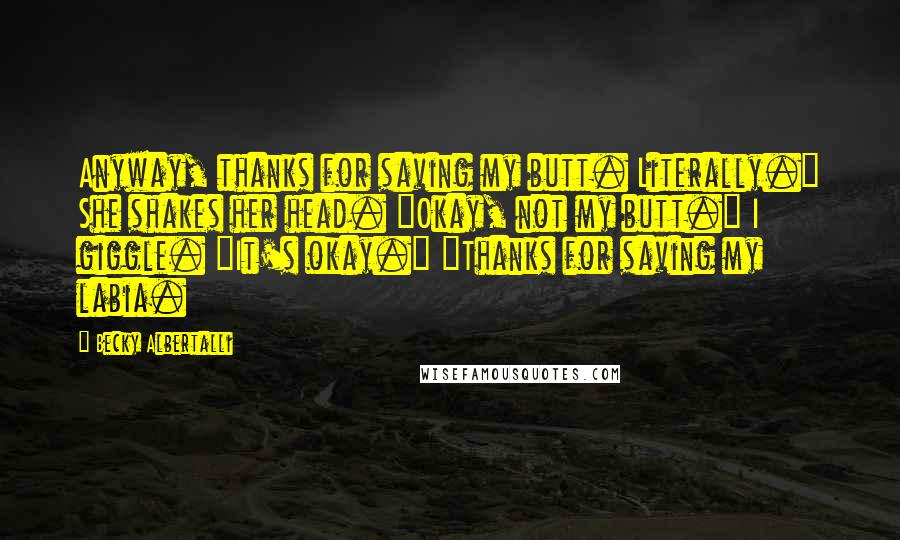 Becky Albertalli quotes: Anyway, thanks for saving my butt. Literally." She shakes her head. "Okay, not my butt." I giggle. "It's okay." "Thanks for saving my labia.