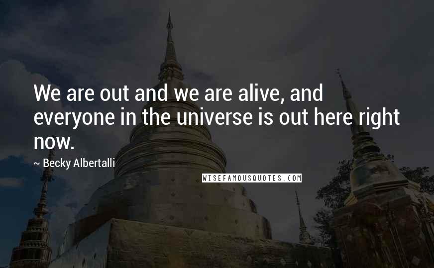 Becky Albertalli quotes: We are out and we are alive, and everyone in the universe is out here right now.