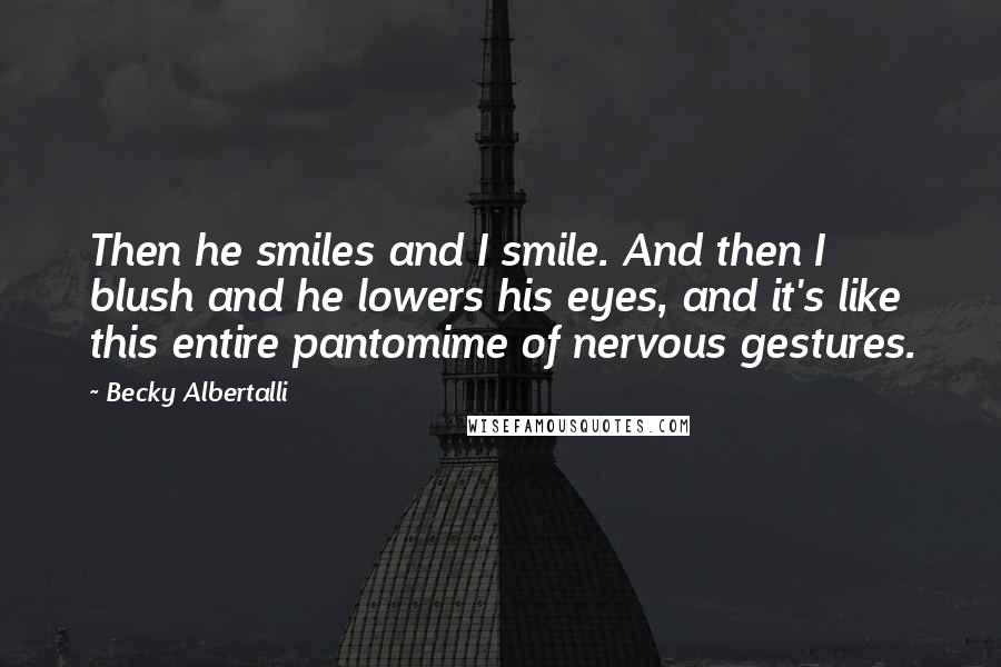 Becky Albertalli quotes: Then he smiles and I smile. And then I blush and he lowers his eyes, and it's like this entire pantomime of nervous gestures.