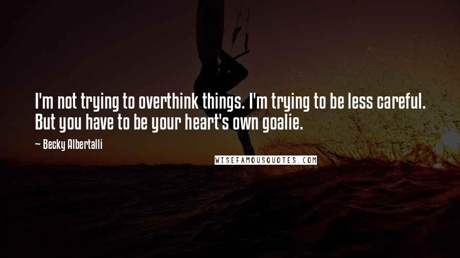 Becky Albertalli quotes: I'm not trying to overthink things. I'm trying to be less careful. But you have to be your heart's own goalie.