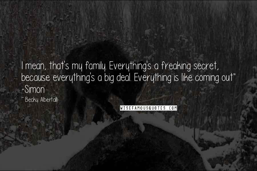 Becky Albertalli quotes: I mean, that's my family. Everything's a freaking secret, because everything's a big deal. Everything is like coming out" -Simon