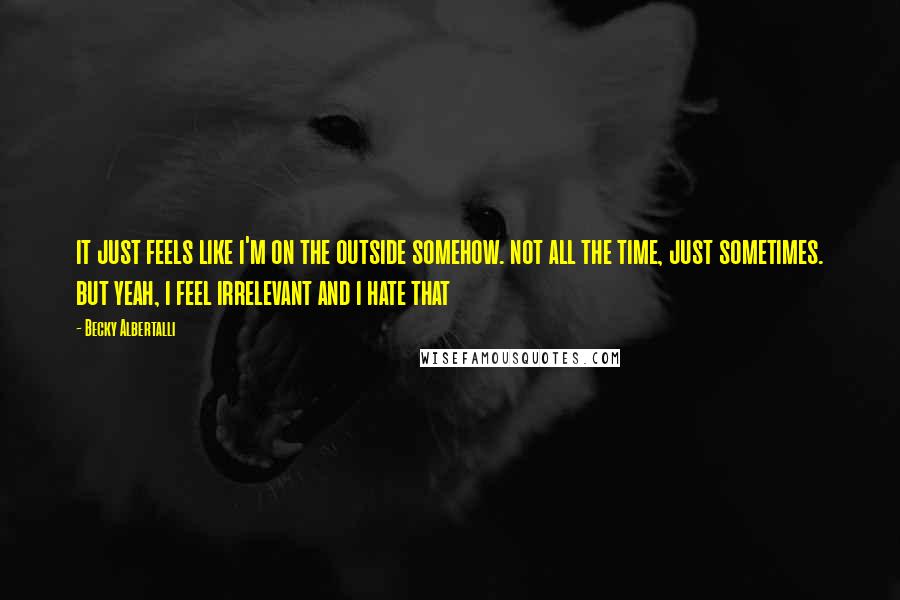 Becky Albertalli quotes: it just feels like i'm on the outside somehow. not all the time, just sometimes. but yeah, i feel irrelevant and i hate that