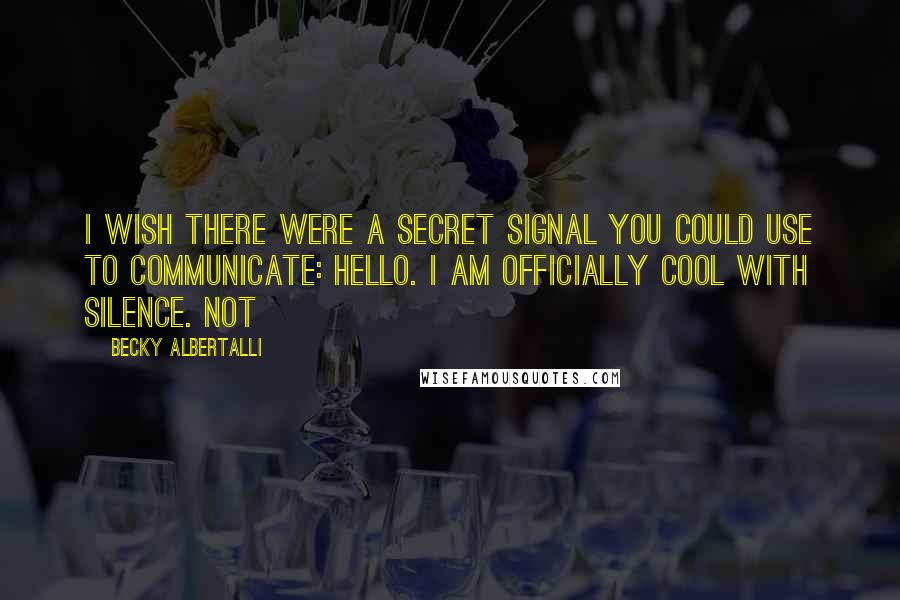 Becky Albertalli quotes: I wish there were a secret signal you could use to communicate: HELLO. I AM OFFICIALLY COOL WITH SILENCE. Not Becky Albertalli quotes: I wish there were a secret signal you could use to communicate: HELLO. I AM OFFICIALLY COOL WITH SILENCE. Not