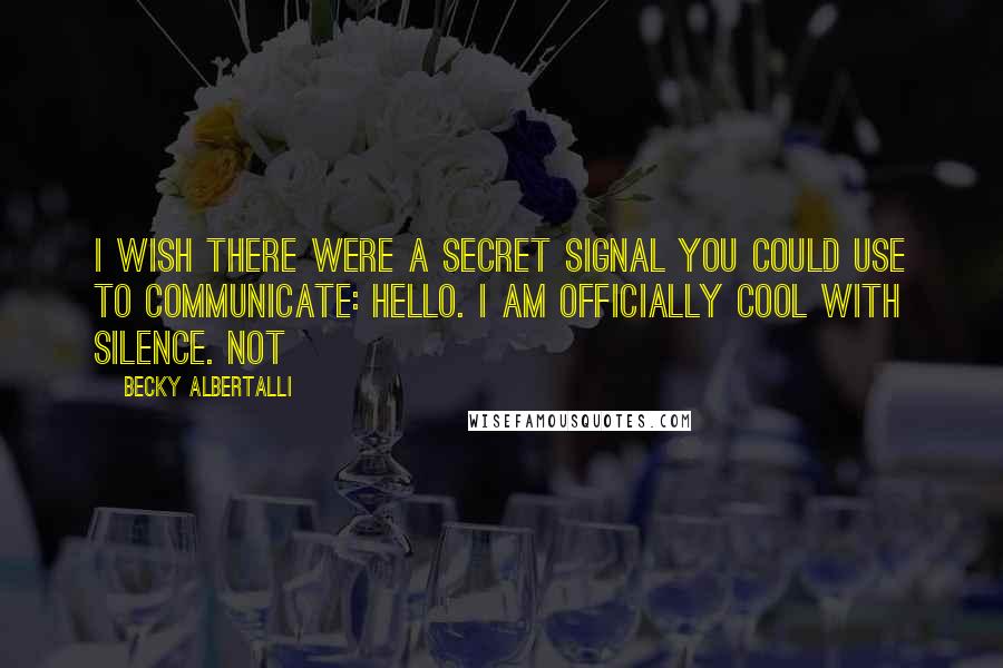 Becky Albertalli quotes: I wish there were a secret signal you could use to communicate: HELLO. I AM OFFICIALLY COOL WITH SILENCE. Not