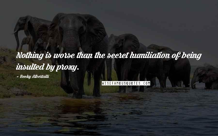 Becky Albertalli quotes: Nothing is worse than the secret humiliation of being insulted by proxy.