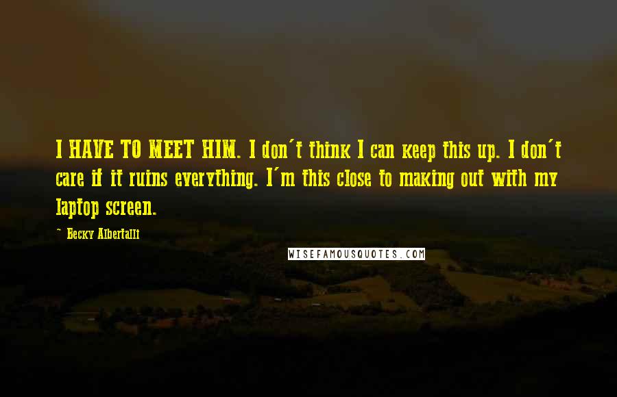 Becky Albertalli quotes: I HAVE TO MEET HIM. I don't think I can keep this up. I don't care if it ruins everything. I'm this close to making out with my laptop screen. Becky Albertalli quotes: I HAVE TO MEET HIM. I don't think I can keep this up. I don't care if it ruins everything. I'm this close to making out with my laptop screen.