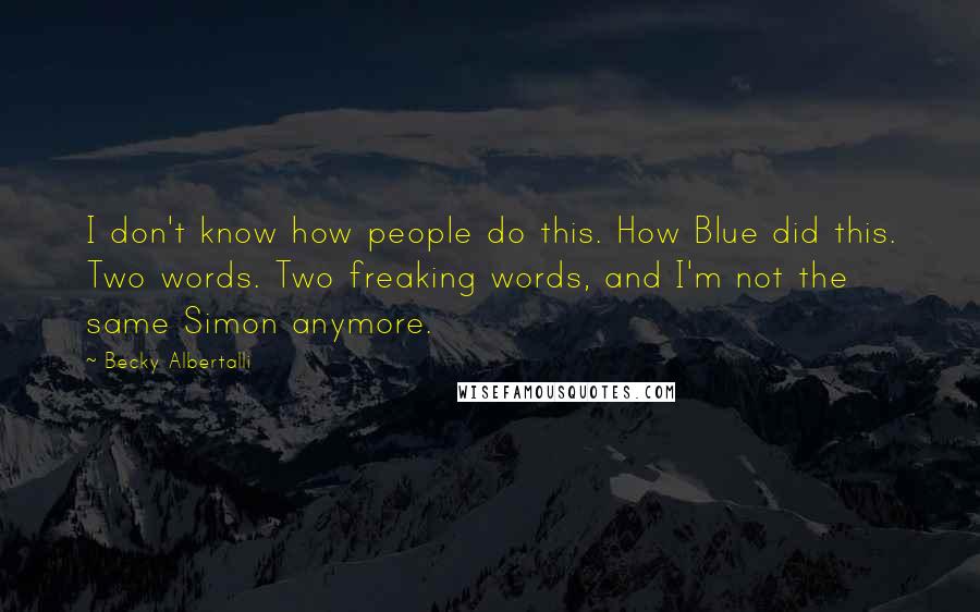 Becky Albertalli quotes: I don't know how people do this. How Blue did this. Two words. Two freaking words, and I'm not the same Simon anymore.