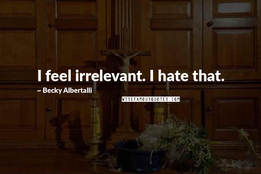 Becky Albertalli quotes: I feel irrelevant. I hate that.