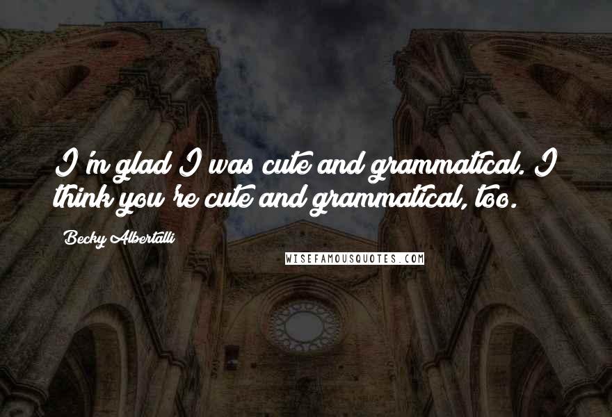 Becky Albertalli quotes: I'm glad I was cute and grammatical. I think you're cute and grammatical, too.