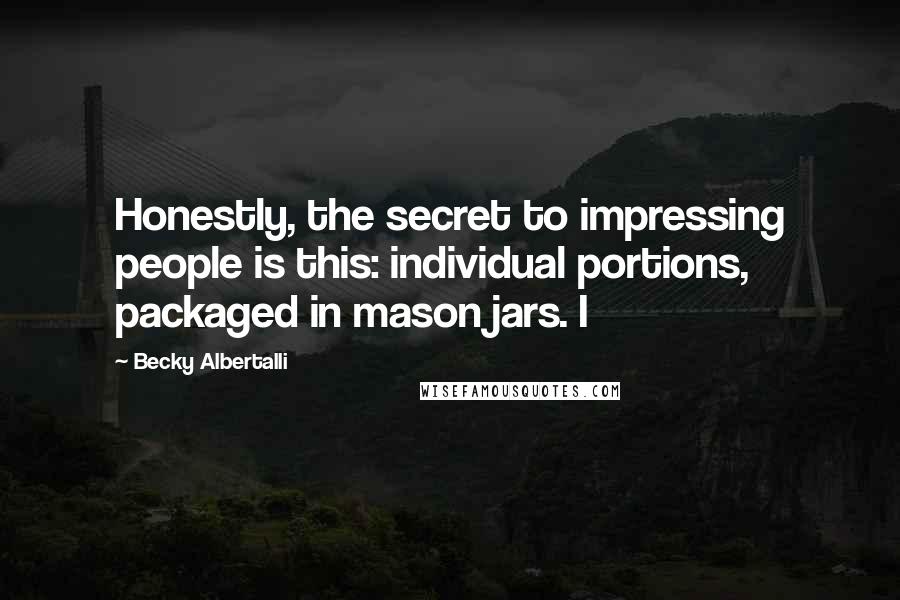 Becky Albertalli quotes: Honestly, the secret to impressing people is this: individual portions, packaged in mason jars. I