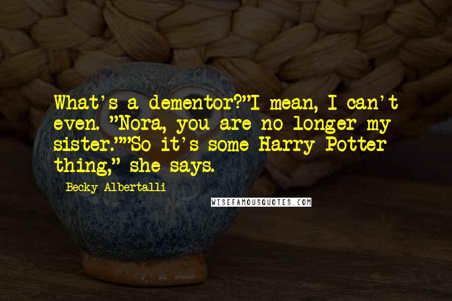 Becky Albertalli quotes: What's a dementor?"I mean, I can't even. "Nora, you are no longer my sister.""So it's some Harry Potter thing," she says.