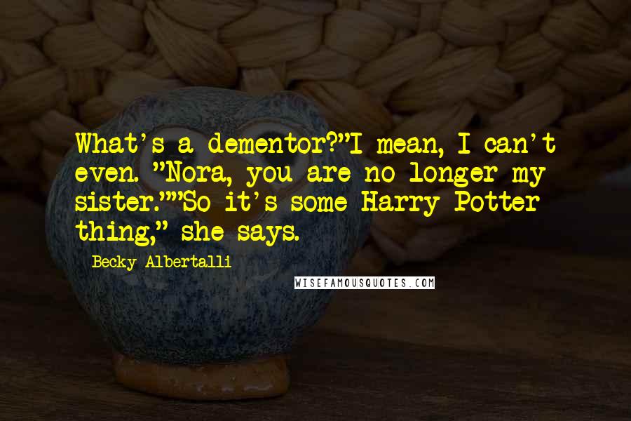 Becky Albertalli quotes: What's a dementor?"I mean, I can't even. "Nora, you are no longer my sister.""So it's some Harry Potter thing," she says. Becky Albertalli quotes: What's a dementor?"I mean, I can't even. "Nora, you are no longer my sister.""So it's some Harry Potter thing," she says.