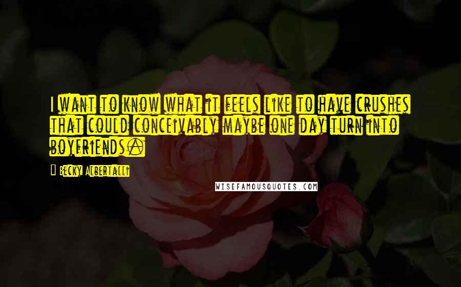 Becky Albertalli quotes: I want to know what it feels like to have crushes that could conceivably maybe one day turn into boyfriends. Becky Albertalli quotes: I want to know what it feels like to have crushes that could conceivably maybe one day turn into boyfriends.