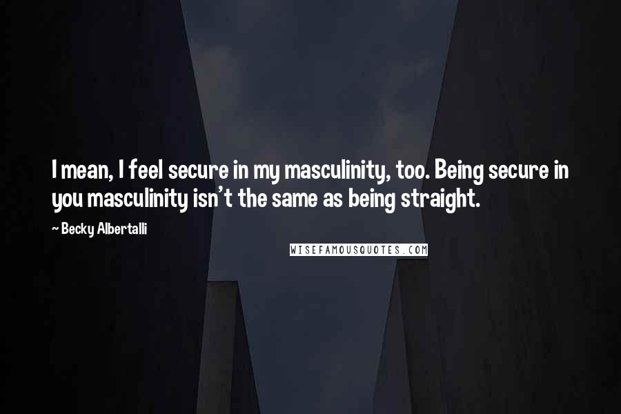 Becky Albertalli quotes: I mean, I feel secure in my masculinity, too. Being secure in you masculinity isn't the same as being straight.