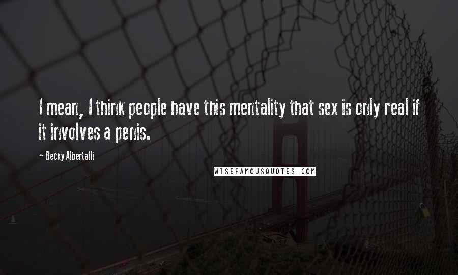 Becky Albertalli quotes: I mean, I think people have this mentality that sex is only real if it involves a penis.