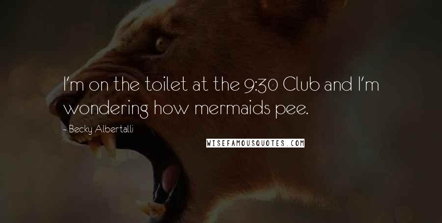 Becky Albertalli quotes: I'm on the toilet at the 9:30 Club and I'm wondering how mermaids pee.