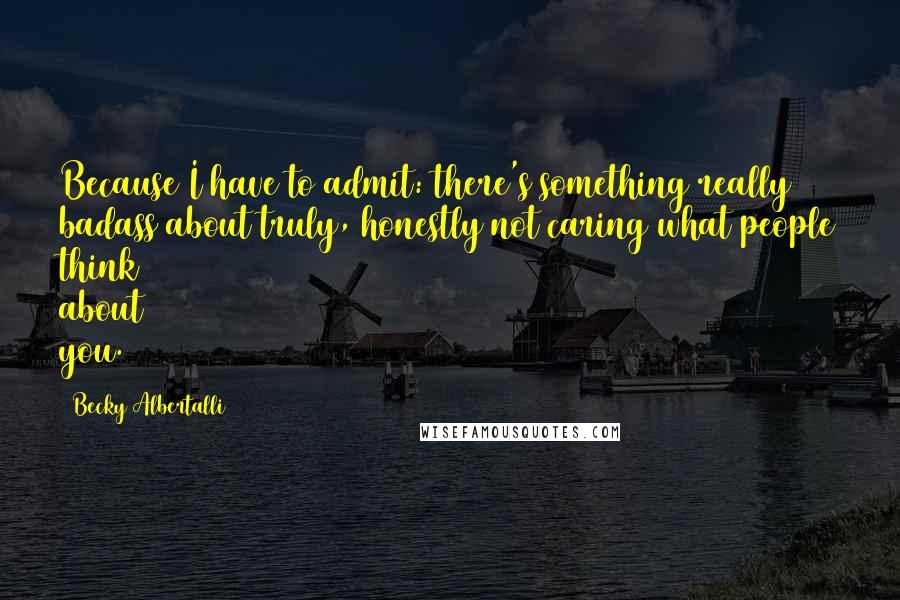 Becky Albertalli quotes: Because I have to admit: there's something really badass about truly, honestly not caring what people think about you.