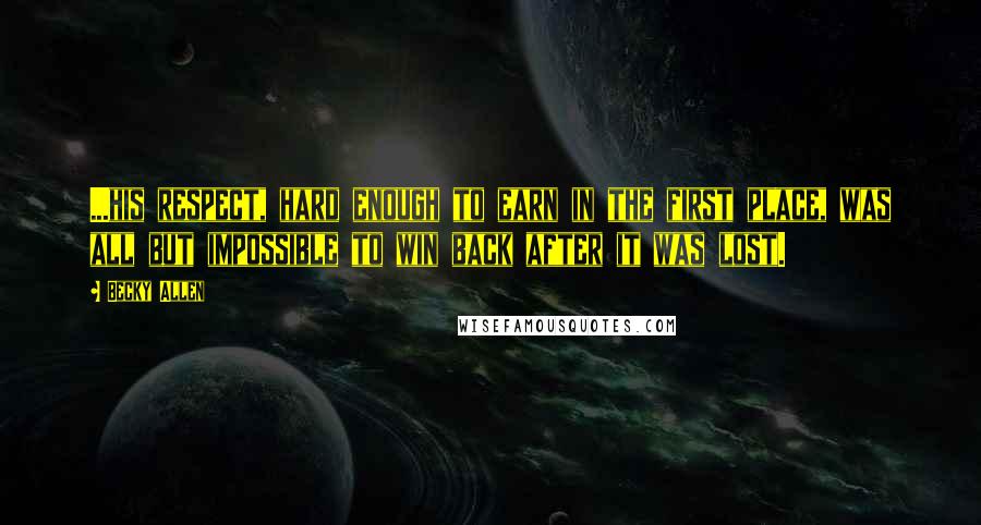 Becky Allen quotes: ...his respect, hard enough to earn in the first place, was all but impossible to win back after it was lost.