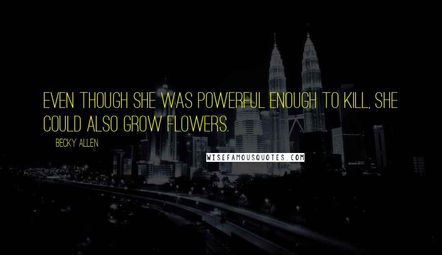 Becky Allen quotes: Even though she was powerful enough to kill, she could also grow flowers.