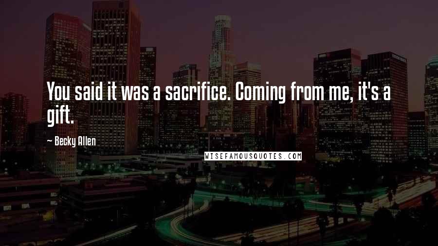 Becky Allen quotes: You said it was a sacrifice. Coming from me, it's a gift.