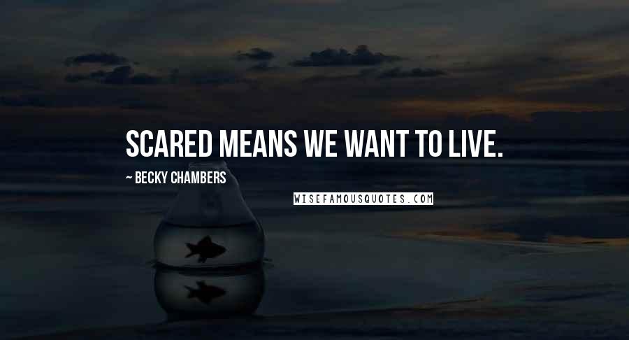 Becky Chambers quotes: Scared means we want to live.