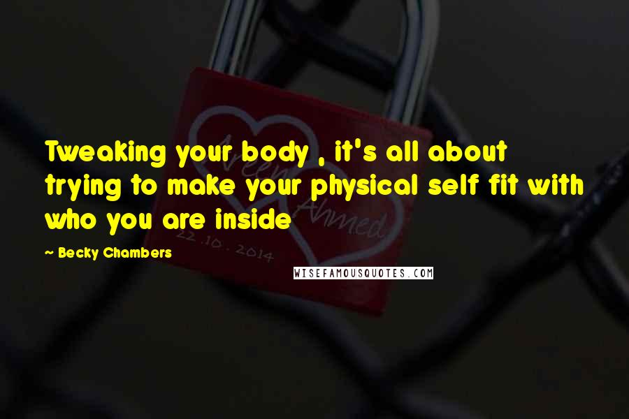 Becky Chambers quotes: Tweaking your body , it's all about trying to make your physical self fit with who you are inside