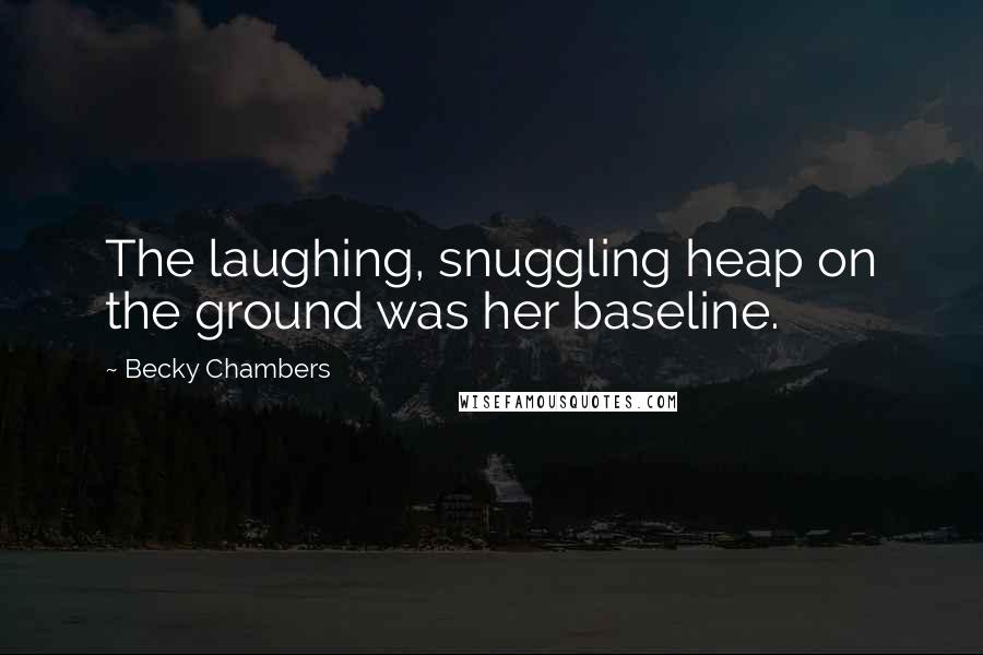 Becky Chambers quotes: The laughing, snuggling heap on the ground was her baseline.