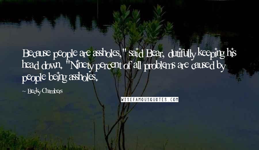 Becky Chambers quotes: Because people are assholes," said Bear, dutifully keeping his head down. "Ninety percent of all problems are caused by people being assholes. Becky Chambers quotes: Because people are assholes," said Bear, dutifully keeping his head down. "Ninety percent of all problems are caused by people being assholes.