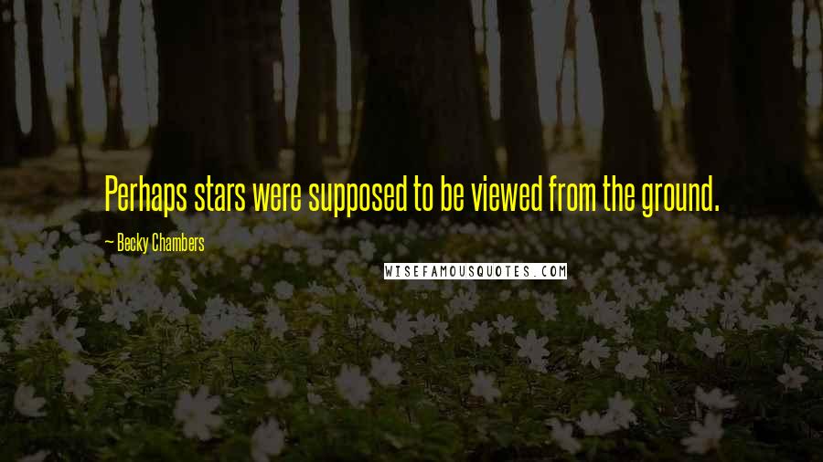 Becky Chambers quotes: Perhaps stars were supposed to be viewed from the ground.