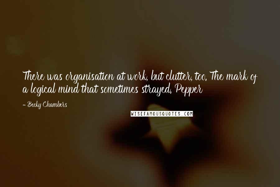 Becky Chambers quotes: There was organisation at work, but clutter, too. The mark of a logical mind that sometimes strayed. Pepper