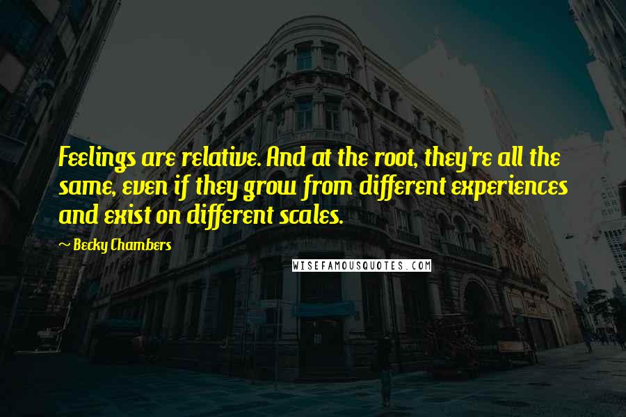 Becky Chambers quotes: Feelings are relative. And at the root, they're all the same, even if they grow from different experiences and exist on different scales. Becky Chambers quotes: Feelings are relative. And at the root, they're all the same, even if they grow from different experiences and exist on different scales.