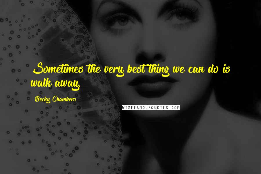 Becky Chambers quotes: Sometimes the very best thing we can do is walk away.