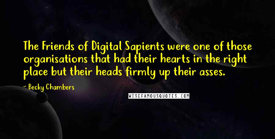 Becky Chambers quotes: The Friends of Digital Sapients were one of those organisations that had their hearts in the right place but their heads firmly up their asses.