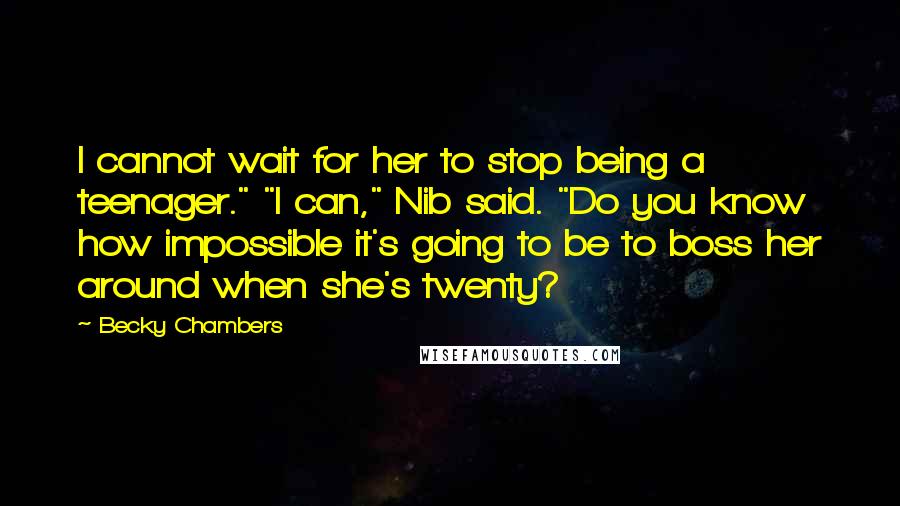 Becky Chambers quotes: I cannot wait for her to stop being a teenager." "I can," Nib said. "Do you know how impossible it's going to be to boss her around when she's twenty? Becky Chambers quotes: I cannot wait for her to stop being a teenager." "I can," Nib said. "Do you know how impossible it's going to be to boss her around when she's twenty?