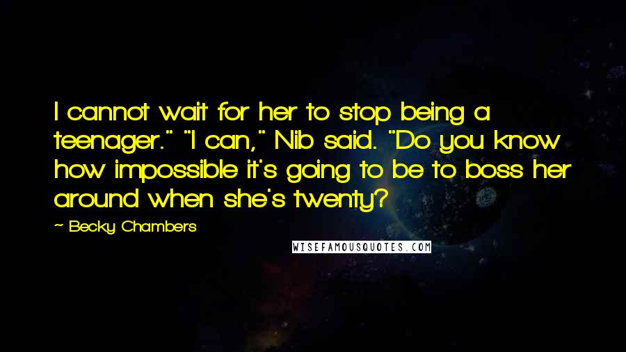 Becky Chambers quotes: I cannot wait for her to stop being a teenager." "I can," Nib said. "Do you know how impossible it's going to be to boss her around when she's twenty?