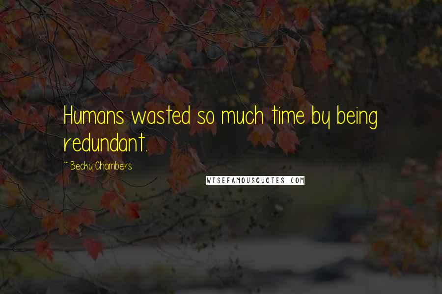 Becky Chambers quotes: Humans wasted so much time by being redundant.