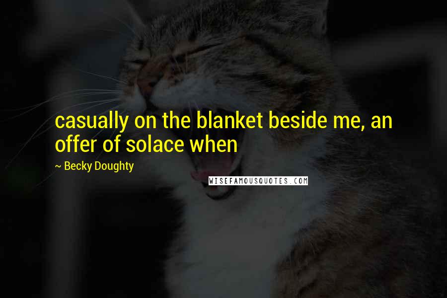 Becky Doughty quotes: casually on the blanket beside me, an offer of solace when