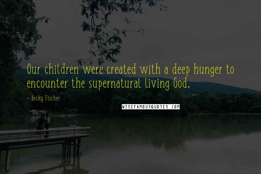 Becky Fischer quotes: Our children were created with a deep hunger to encounter the supernatural living God.