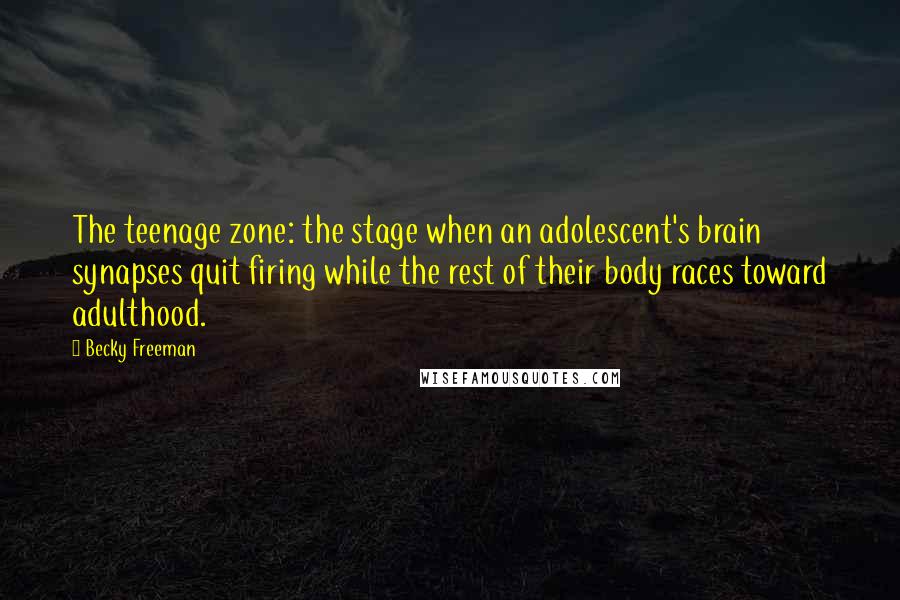 Becky Freeman quotes: The teenage zone: the stage when an adolescent's brain synapses quit firing while the rest of their body races toward adulthood. Becky Freeman quotes: The teenage zone: the stage when an adolescent's brain synapses quit firing while the rest of their body races toward adulthood.